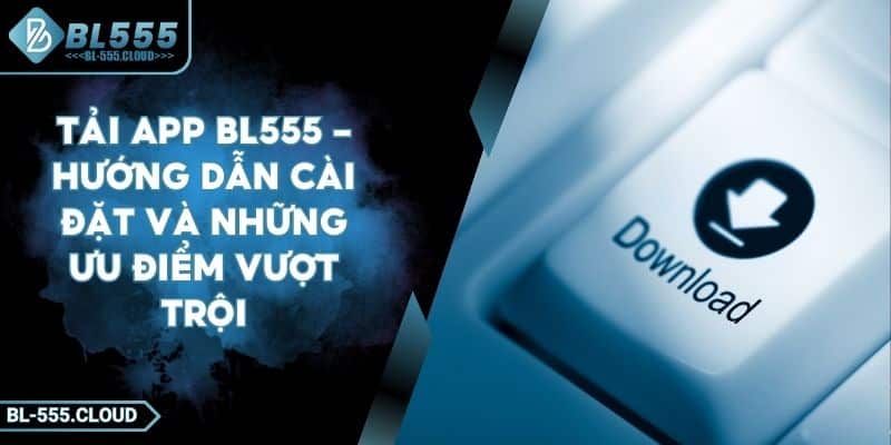 Tải App BL555 - Hướng Dẫn Cài Đặt Và Những Ưu Điểm Vượt Trội